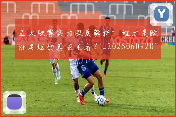 五大联赛实力深度解析:谁才是欧洲足坛的真正王者?_20260609201548