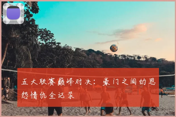 五大联赛巅峰对决：豪门之间的恩怨情仇全记录