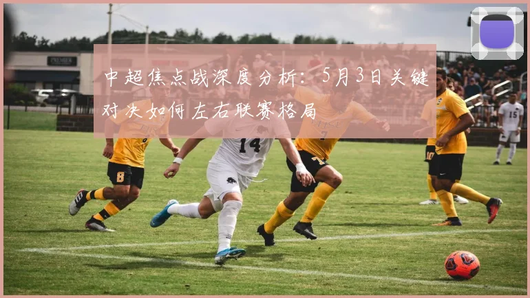 中超焦点战深度分析:5月3日关键对决如何左右联赛格局