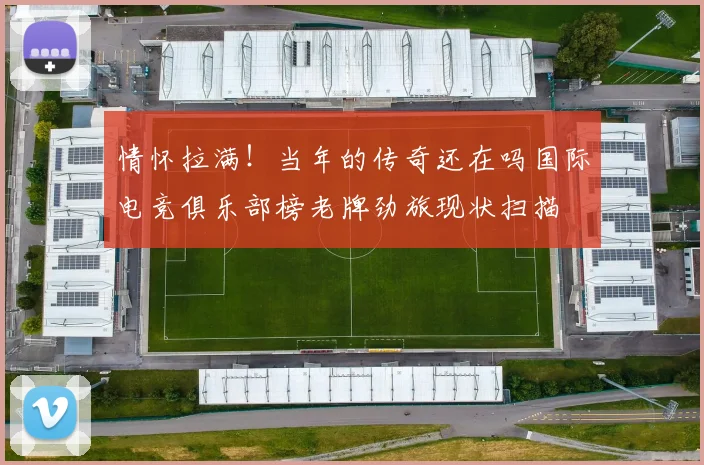 情怀拉满！当年的传奇还在吗国际电竞俱乐部榜老牌劲旅现状扫描