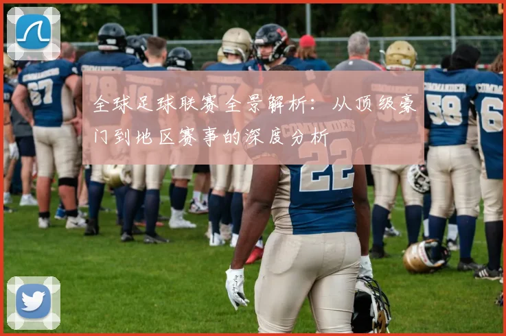 全球足球联赛全景解析：从顶级豪门到地区赛事的深度分析