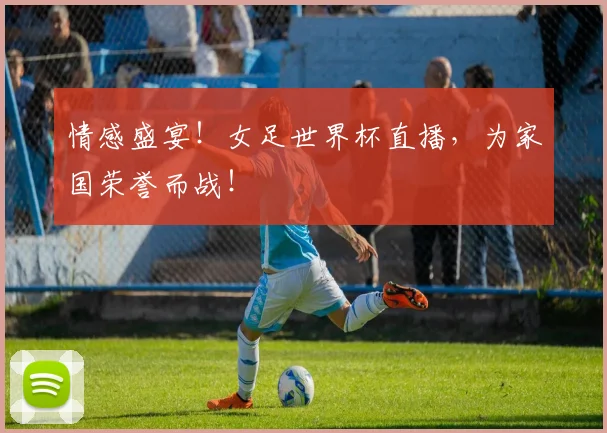 情感盛宴!女足世界杯直播,为家国荣誉而战!