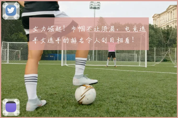 女力崛起!巾帼不让须眉,电竞选手女选手的排名令人刮目相看!