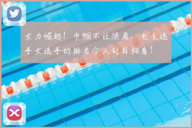 女力崛起!巾帼不让须眉,电竞选手女选手的排名令人刮目相看!