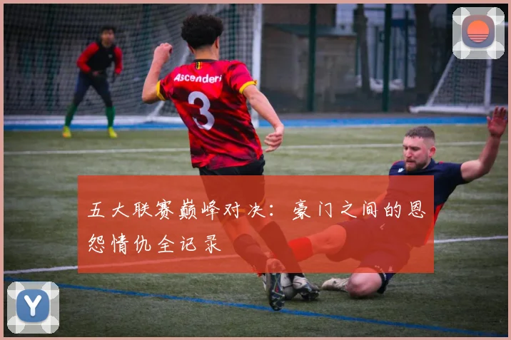 五大联赛巅峰对决:豪门之间的恩怨情仇全记录