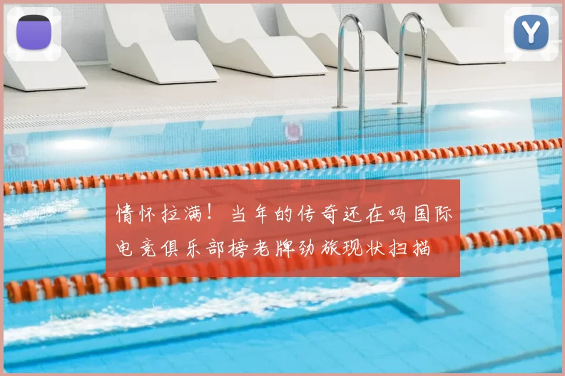 情怀拉满!当年的传奇还在吗国际电竞俱乐部榜老牌劲旅现状扫描