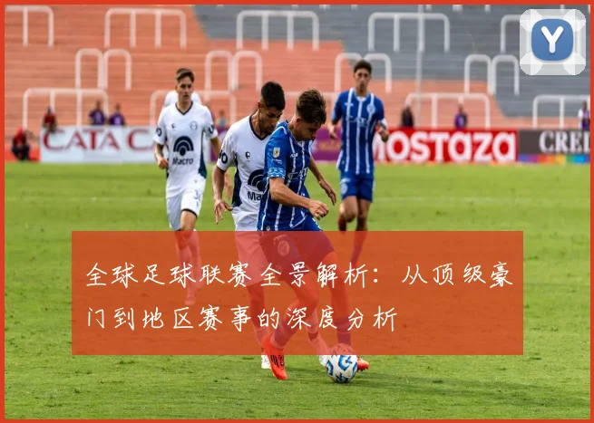 全球足球联赛全景解析:从顶级豪门到地区赛事的深度分析