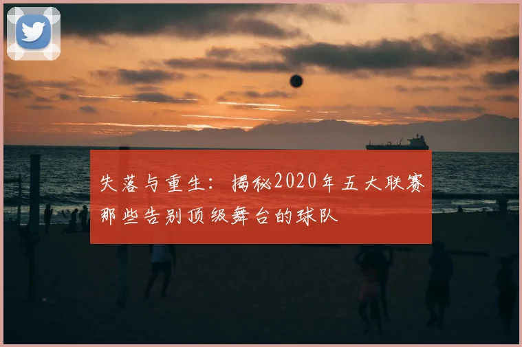 失落与重生:揭秘2020年五大联赛那些告别顶级舞台的球队