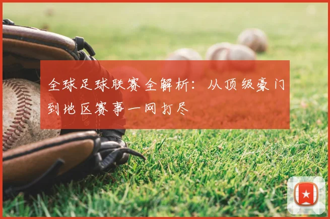 全球足球联赛全解析：从顶级豪门到地区赛事一网打尽