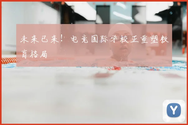 未来已来!电竞国际学校正重塑教育格局