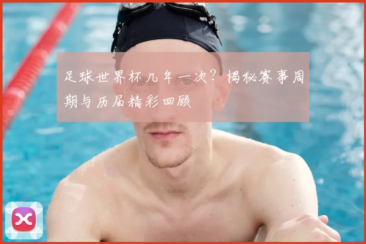 足球世界杯几年一次?揭秘赛事周期与历届精彩回顾