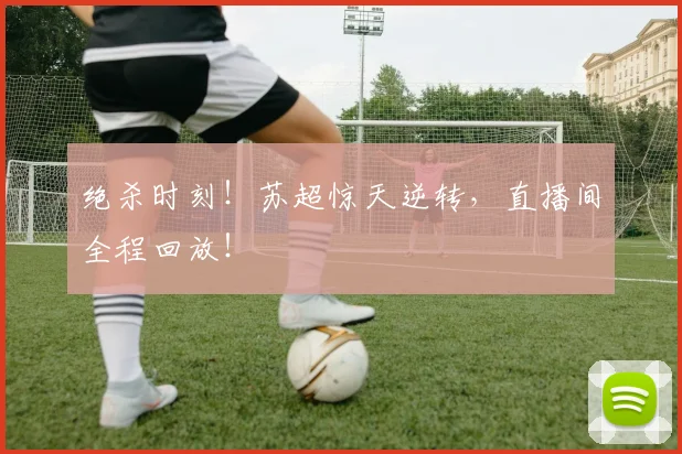 绝杀时刻!苏超惊天逆转,直播间全程回放!