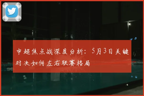 中超焦点战深度分析:5月3日关键对决如何左右联赛格局