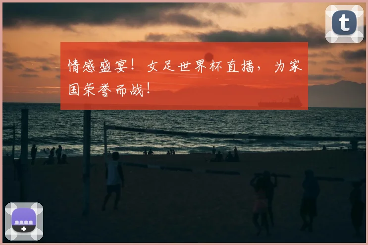 情感盛宴!女足世界杯直播,为家国荣誉而战!